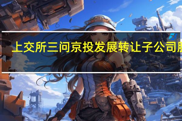 上交所三问京投发展转让子公司股权：控股股东是否侵占上市公司利益？