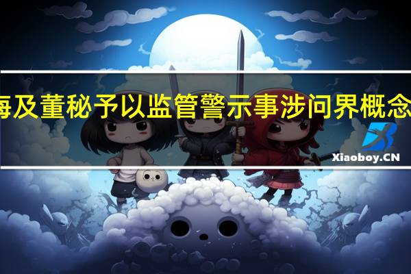 上交所对西上海及董秘予以监管警示 事涉问界概念信批不准确、不完整