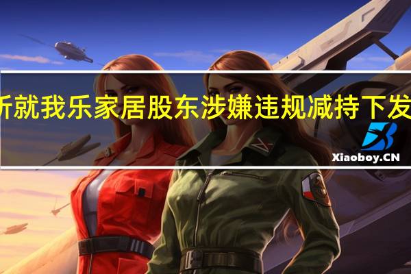 上交所就我乐家居股东涉嫌违规减持下发监管工作函