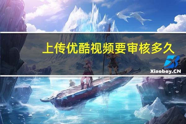 上传优酷视频要审核多久（优酷上传视频审核多少时间）