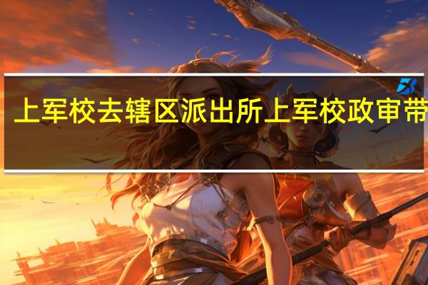 上军校去辖区派出所上军校政审带什么