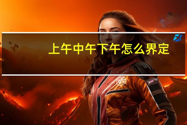 上午中午下午怎么界定（上午中午下午怎么区分）