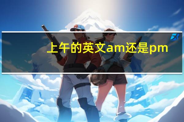 上午的英文am还是pm