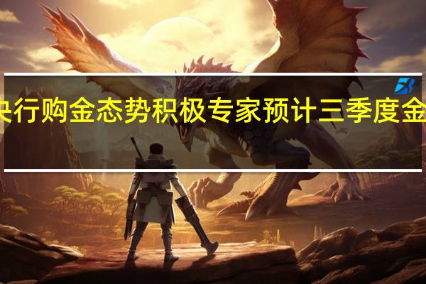 上半年全球央行购金态势积极 专家预计三季度金价或继续高位运行