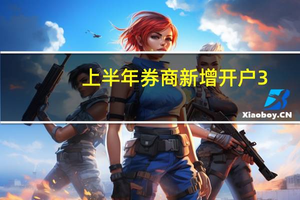 上半年券商新增开户3.46亿 代销净收入同比下滑9%