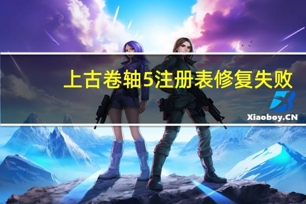 上古卷轴5注册表修复失败（上古卷轴5注册表修复）