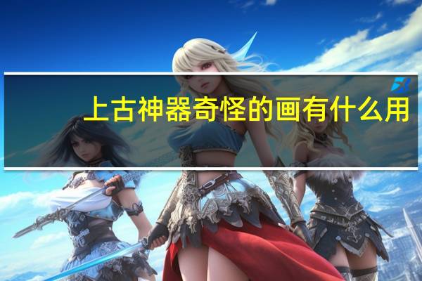 上古神器奇怪的画有什么用（上古神器奇怪的画）