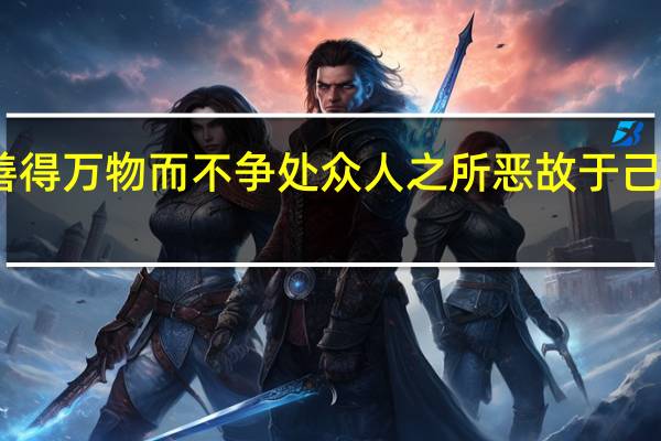 上善若水水善得万物而不争处众人之所恶故于己道什么以百姓为心