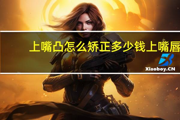 上嘴凸怎么矫正多少钱 上嘴唇厚凸嘴怎么调整