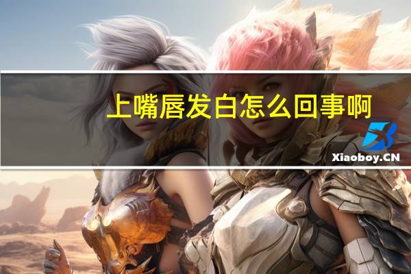 上嘴唇发白怎么回事啊（上嘴唇发白怎么回事）