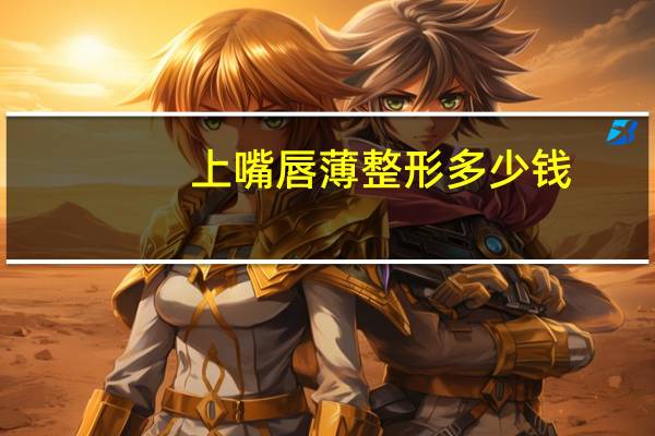 上嘴唇薄整形多少钱？上做m唇费用大概需要多少