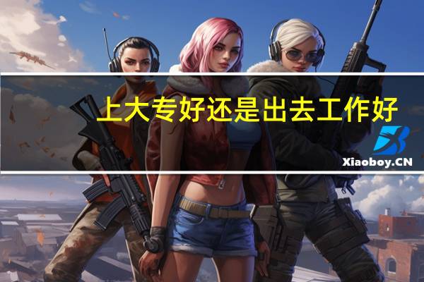 上大专好还是出去工作好