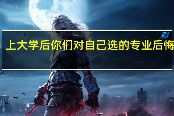 上大学后你们对自己选的专业后悔了吗
