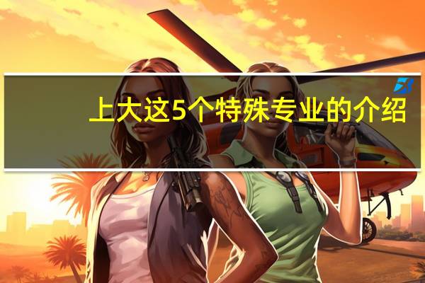 上大这5个特殊专业的介绍