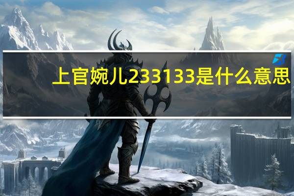 上官婉儿233133是什么意思（王者荣耀上官婉儿连招2331333含义 快吧手游）