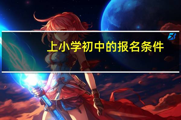 上小学初中的报名条件,具体流程,需要注意什么