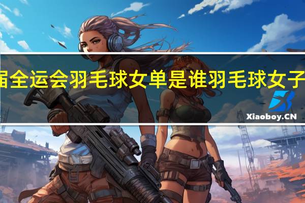 上届全运会羽毛球女单是谁 羽毛球女子单打决赛