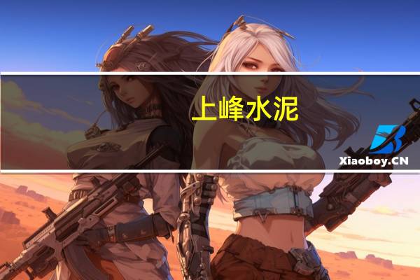 上峰水泥:下半年水泥供需关系会出现缓和 价格将走出低谷