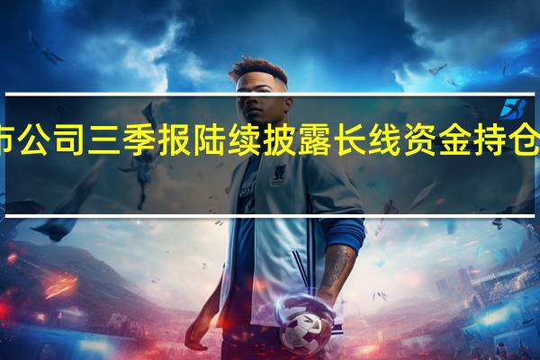 上市公司三季报陆续披露 长线资金持仓浮出水面