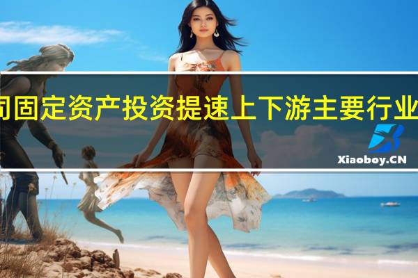 上市公司固定资产投资提速 上下游主要行业扩产迹象明显