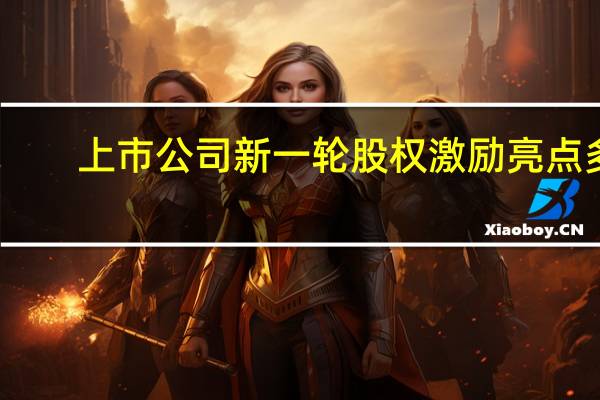 上市公司新一轮股权激励亮点多