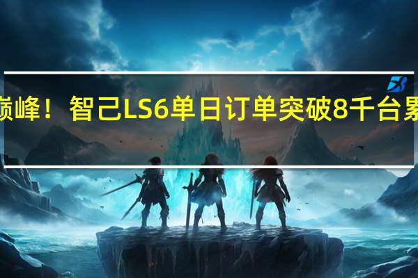 上市即巅峰！智己LS6单日订单突破8千台 累计订单超过3.8万