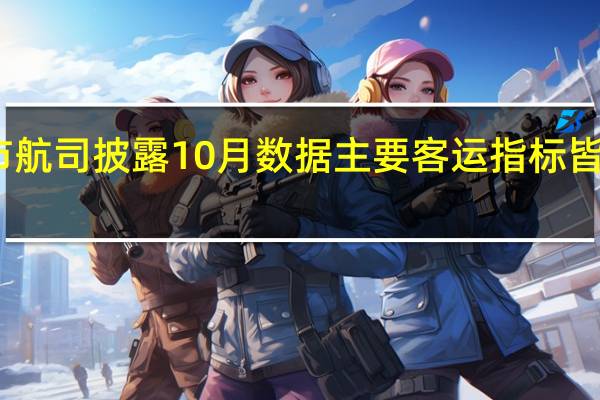 上市航司披露10月数据 主要客运指标皆同比提升