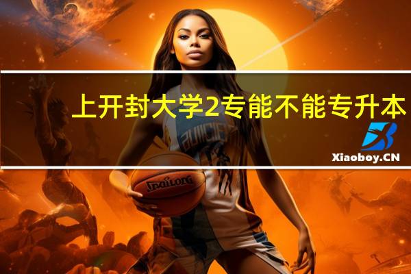 上开封大学2专能不能专升本,能不能考研