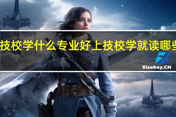 上技校学什么专业好 上技校学就读哪些专业好