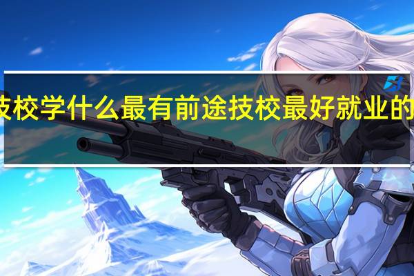 上技校学什么最有前途 技校最好就业的十大专业