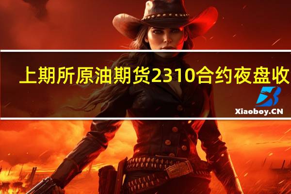 上期所原油期货2310合约夜盘收涨0.39%报697.40元人民币/桶沪金夜盘收涨0.36%沪银收涨0.57%