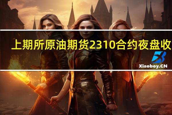 上期所原油期货2310合约夜盘收涨0.49%报693.30元人民币/桶沪金夜盘收涨0.22%沪银收跌0.49%