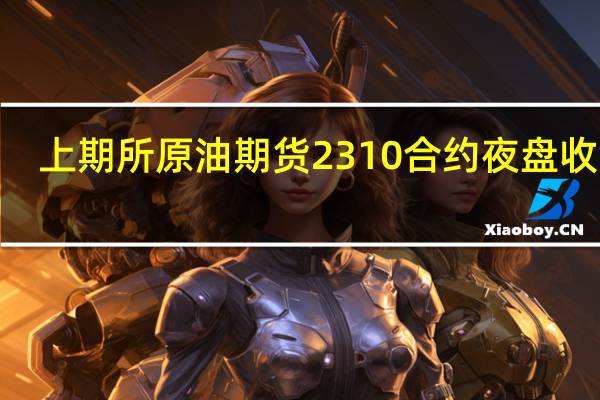 上期所原油期货2310合约夜盘收涨0.99%报695.20元人民币/桶