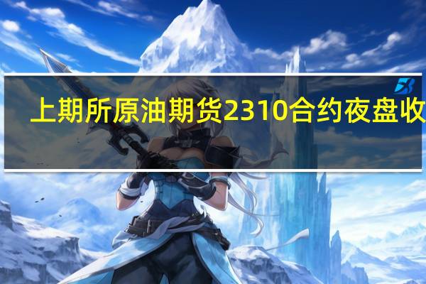 上期所原油期货2310合约夜盘收涨1.03%报715.10元人民币/桶