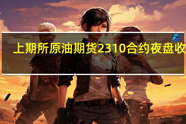 上期所原油期货2310合约夜盘收涨1.19%报732.70元人民币/桶沪金夜盘收跌0.30%沪银收涨0.25%