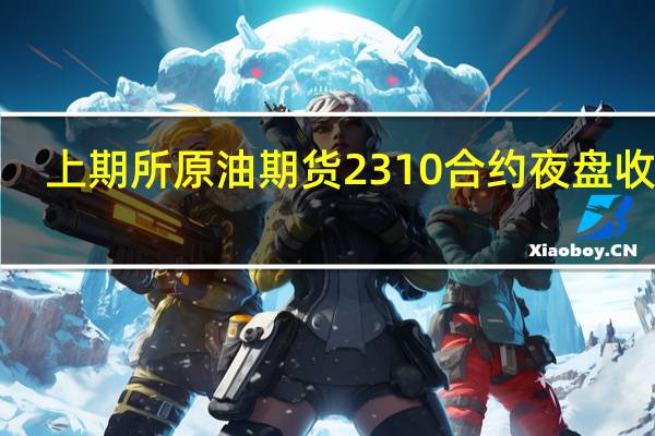 上期所原油期货2310合约夜盘收涨1.98%报709.40元人民币/桶