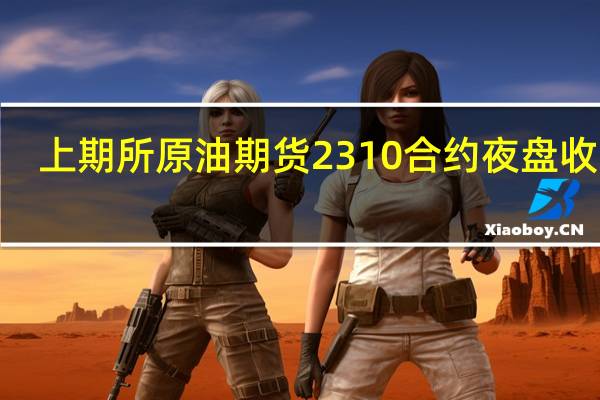 上期所原油期货2310合约夜盘收跌0.46%报697.40元人民币/桶