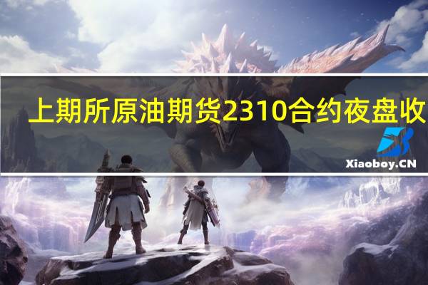 上期所原油期货2310合约夜盘收跌0.57%报732.30元人民币/桶