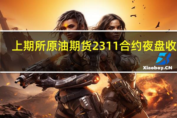上期所原油期货2311合约夜盘收涨5.16%报686.80元人民币/桶