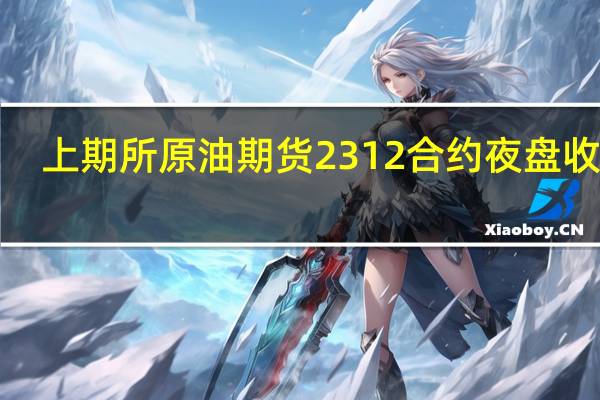 上期所原油期货2312合约夜盘收跌1.09%报659.80元人民币/桶 沪金夜盘收涨0.26%沪银收跌0.03%