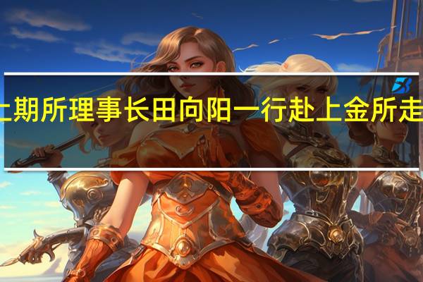 上期所理事长田向阳一行赴上金所走访调研：共同研究推动黄金市场高水平对外开放