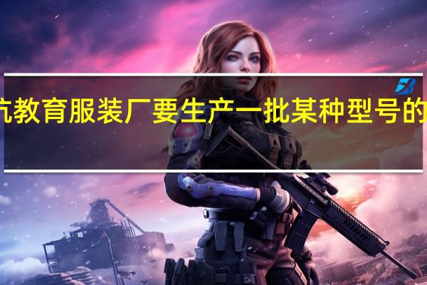 上杭教育服装厂要生产一批某种型号的学生服装