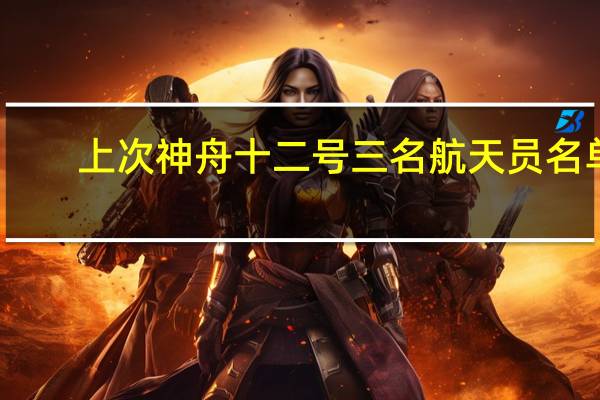 上次神舟十二号三名航天员名单（神13航天员名单公布,神舟十三号航天员名单）