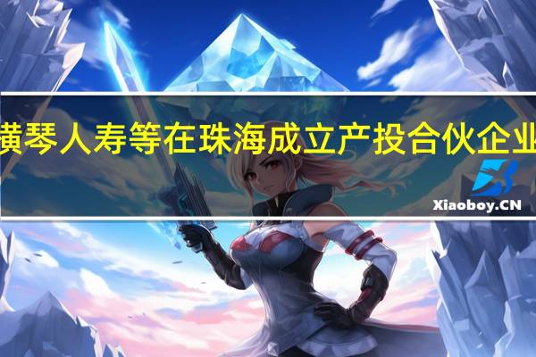 上汽、横琴人寿等在珠海成立产投合伙企业 出资额5亿元