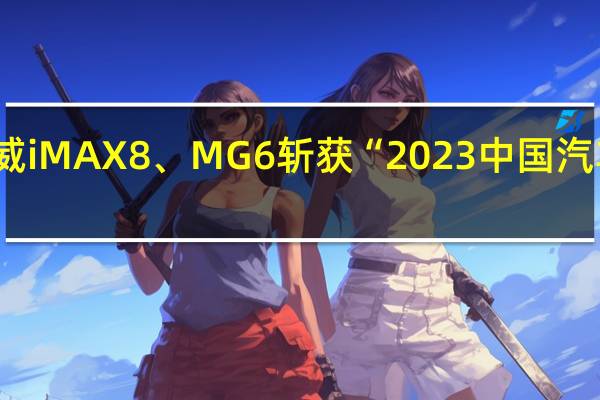 上汽乘用车荣威iMAX8、MG6斩获“2023中国汽车产品质量表现研究（AQR 到底什么情况嘞