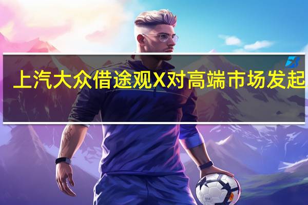 上汽大众借途观X对高端市场发起冲击