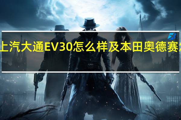 上汽大通EV30怎么样及本田奥德赛怎么样