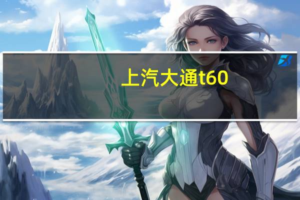 上汽大通t60（关于上汽大通t60的介绍）