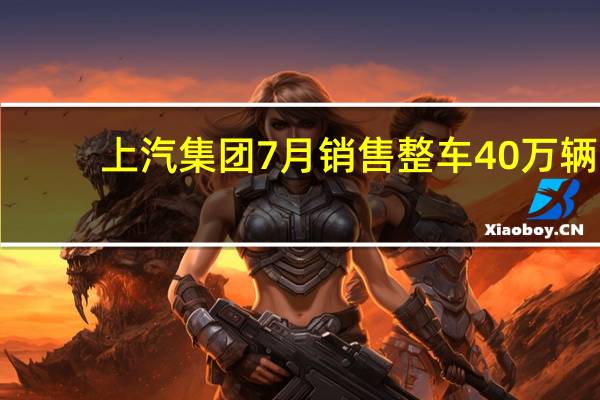 上汽集团7月销售整车40万辆
