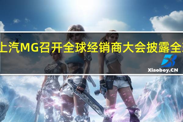 上汽MG召开全球经销商大会披露全球规划